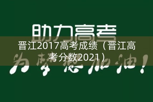 晋江2017高考成绩(晋江高考分数2021) 晋江2017高考成绩(晋江高考分数2021)