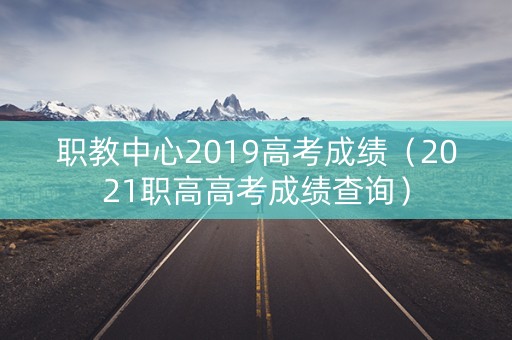 职教中心2019高考成绩（2021职高高考成绩查询）