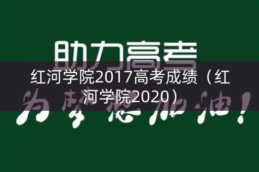 红河学院2017高考成绩（红河学院2020）