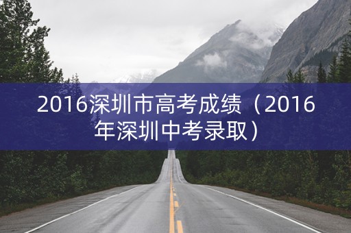 2016深圳市高考成绩(2016年深圳中考录取) 2016深圳市高考成绩(2016年深圳中考录取)