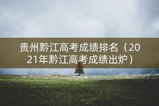 贵州黔江高考成绩排名(2021年黔江高考成绩出炉) 贵州黔江高考成绩排名(2021年黔江高考成绩出炉)