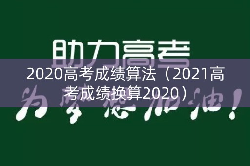 2020高考成绩算法(2021高考成绩换算2020) 2020高考成绩算法(2021高考成绩换算2020)
