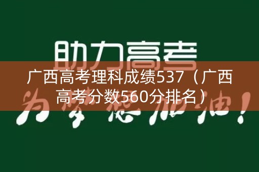 广西高考理科成绩537(广西高考分数560分排名) 广西高考理科成绩537(广西高考分数560分排名)