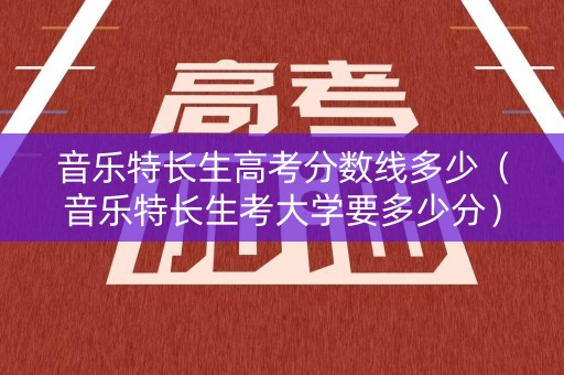 音乐特长生高考分数线多少（音乐特长生考大学要多少分）