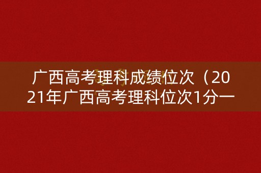 广西高考理科成绩位次(2021年广西高考理科位次1分一段查) 广西高考理科成绩位次(2021年广西高考理科位次1分一段查)