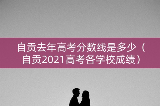 自贡去年高考分数线是多少(自贡2021高考各学校成绩) 自贡去年高考分数线是多少(自贡2021高考各学校成绩)