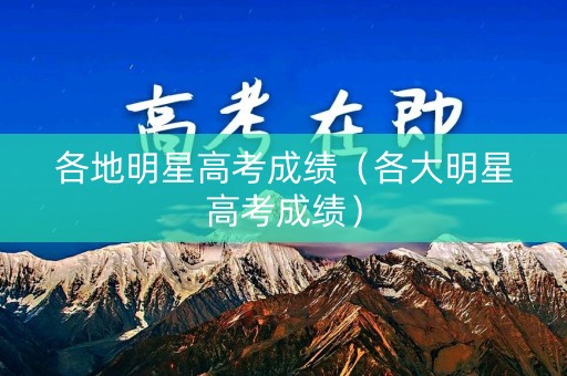 各地明星高考成绩(各大明星高考成绩) 各地明星高考成绩(各大明星高考成绩)