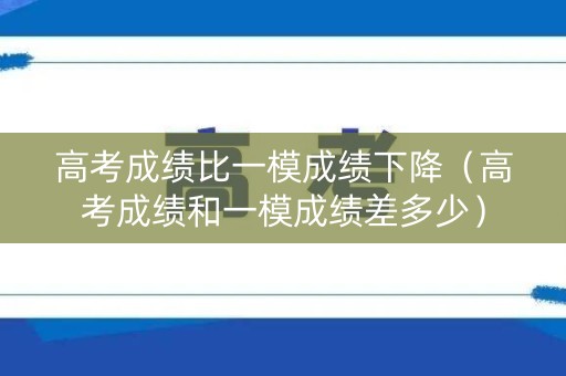 高考成绩比一模成绩下降(高考成绩和一模成绩差多少) 高考成绩比一模成绩下降(高考成绩和一模成绩差多少)