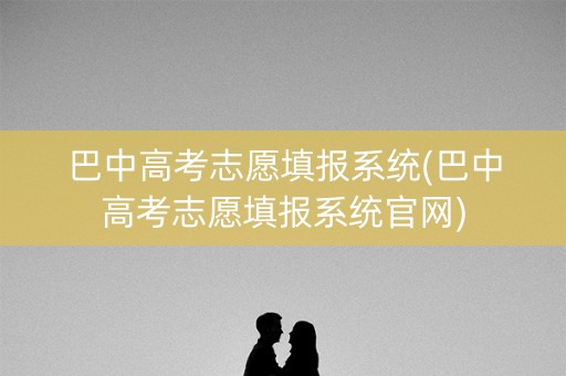 巴中高考志愿填报系统(巴中高考志愿填报系统官网) 巴中高考志愿填报系统(巴中高考志愿填报系统官网)