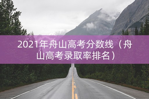 2021年舟山高考分数线（舟山高考录取率排名）