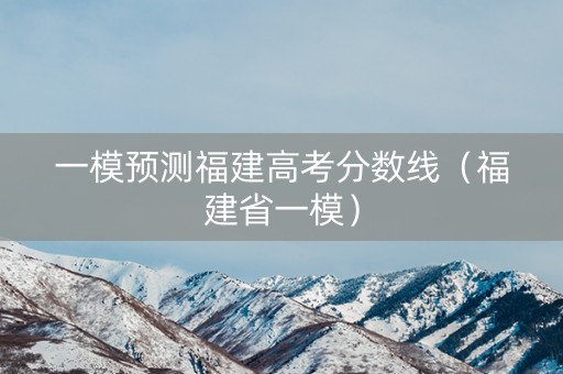 一模预测福建高考分数线(福建省一模) 一模预测福建高考分数线(福建省一模)