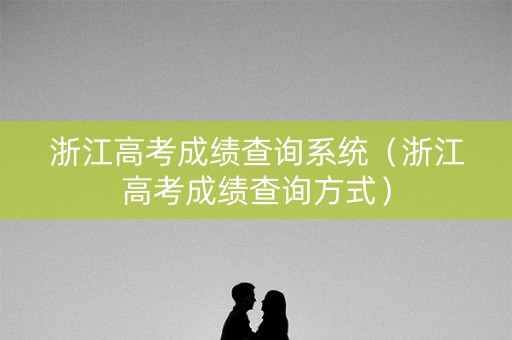 浙江高考成绩查询系统（浙江高考成绩查询方式）