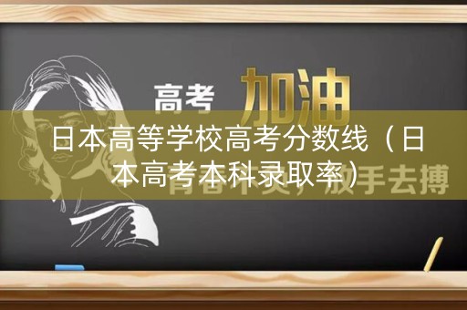 日本高等学校高考分数线(日本高考本科录取率) 日本高等学校高考分数线(日本高考本科录取率)