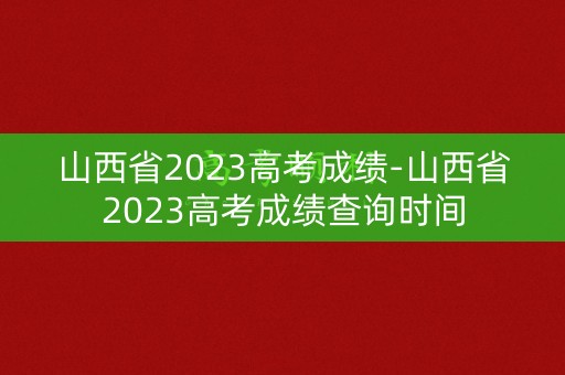 山西省2023高考成绩-山西省2023高考成绩查询时间