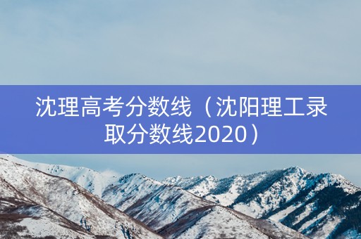 沈理高考分数线(沈阳理工录取分数线2020) 沈理高考分数线(沈阳理工录取分数线2020)