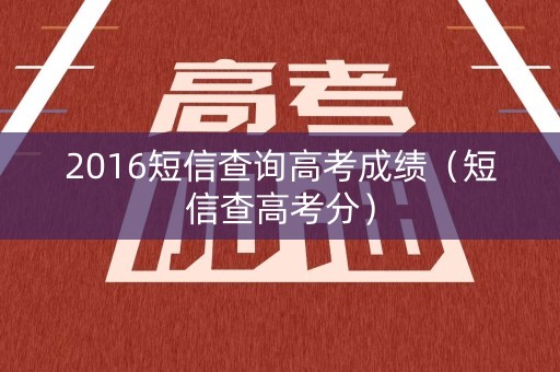 2016短信查询高考成绩(短信查高考分) 2016短信查询高考成绩(短信查高考分)