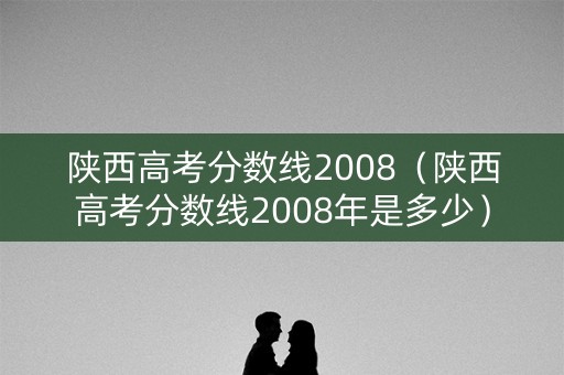 陕西高考分数线2008(陕西高考分数线2008年是多少) 陕西高考分数线2008(陕西高考分数线2008年是多少)