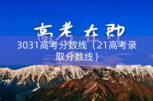 3031高考分数线（21高考录取分数线）