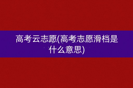 高考云志愿(高考志愿滑档是什么意思) 高考云志愿(高考志愿滑档是什么意思)