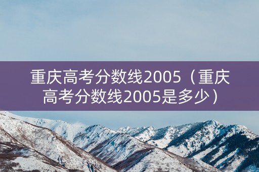 重庆高考分数线2005（重庆高考分数线2005是多少）
