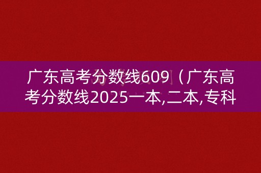 广东高考分数线609（广东高考分数线2025一本,二本,专科）