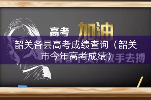 韶关各县高考成绩查询（韶关市今年高考成绩）