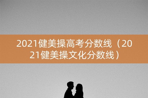 2021健美操高考分数线（2021健美操文化分数线）