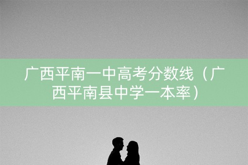 广西平南一中高考分数线（广西平南县中学一本率）