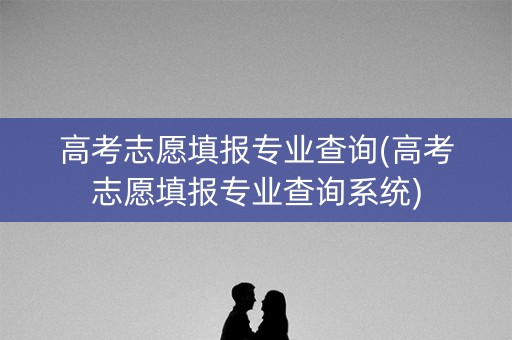 高考志愿填报专业查询(高考志愿填报专业查询系统)
