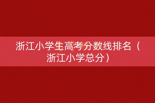 浙江小学生高考分数线排名（浙江小学总分）