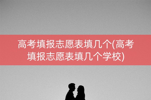 高考填报志愿表填几个(高考填报志愿表填几个学校) 高考填报志愿表填几个(高考填报志愿表填几个学校)