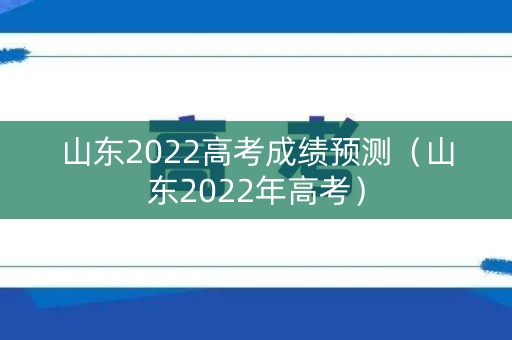 山东2022高考成绩预测(山东2022年高考) 山东2022高考成绩预测(山东2022年高考)
