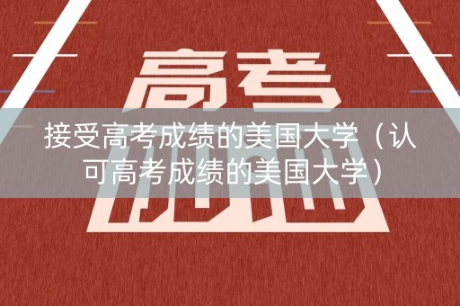 接受高考成绩的美国大学（认可高考成绩的美国大学）