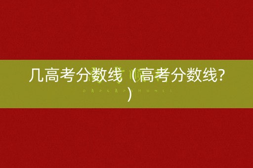 几高考分数线（高考分数线?）
