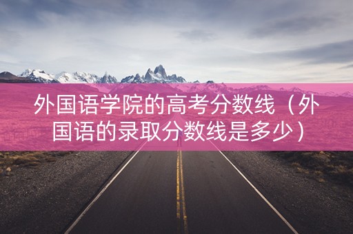 外国语学院的高考分数线（外国语的录取分数线是多少）