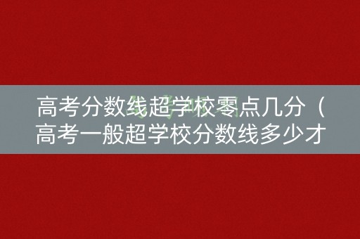 高考分数线超学校零点几分（高考一般超学校分数线多少才能上）