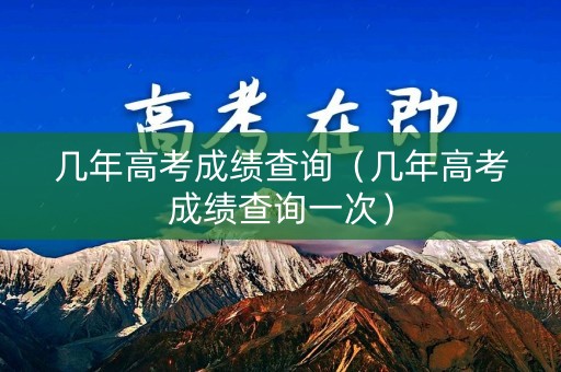 几年高考成绩查询(几年高考成绩查询一次) 几年高考成绩查询(几年高考成绩查询一次)