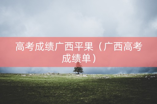 高考成绩广西平果（广西高考成绩单）