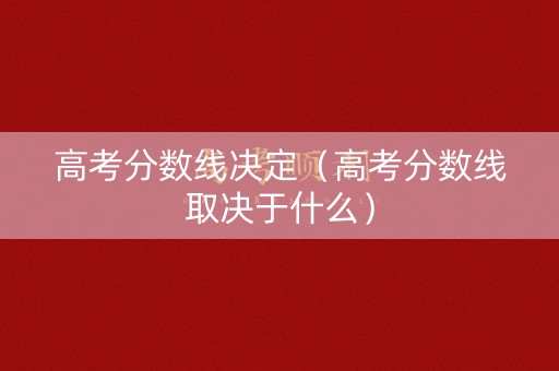 高考分数线决定（高考分数线取决于什么）