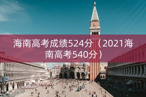 海南高考成绩524分(2021海南高考540分) 海南高考成绩524分(2021海南高考540分)