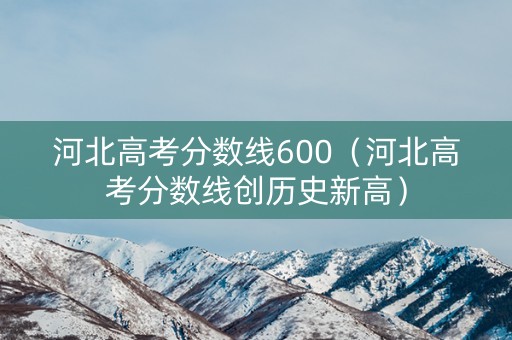 河北高考分数线600（河北高考分数线创历史新高）