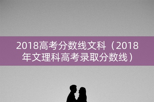 2018高考分数线文科（2018年文理科高考录取分数线）
