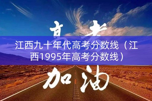 江西九十年代高考分数线（江西1995年高考分数线）