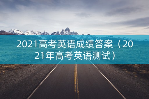 2021高考英语成绩答案（2021年高考英语测试）