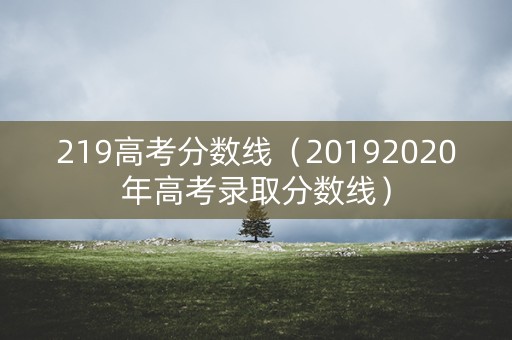 219高考分数线(20192020年高考录取分数线) 219高考分数线(20192020年高考录取分数线)