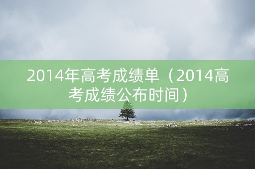 2014年高考成绩单(2014高考成绩公布时间) 2014年高考成绩单(2014高考成绩公布时间)