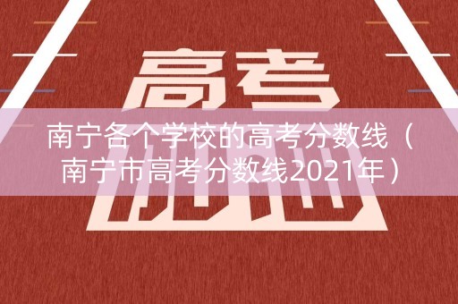 南宁各个学校的高考分数线(南宁市高考分数线2021年) 南宁各个学校的高考分数线(南宁市高考分数线2021年)