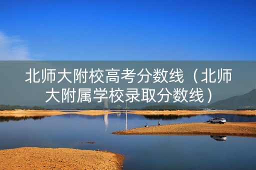 北师大附校高考分数线（北师大附属学校录取分数线）