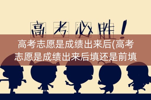 高考志愿是成绩出来后(高考志愿是成绩出来后填还是前填) 高考志愿是成绩出来后(高考志愿是成绩出来后填还是前填)