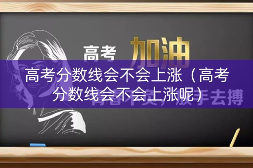 高考分数线会不会上涨（高考分数线会不会上涨呢）